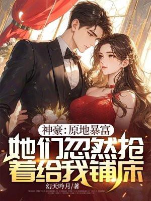 神豪:原地暴富,她们忽然抢着给我铺床 神豪:原地暴富,她们忽然抢着给我铺床