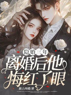 隐婚三年,离婚后他悔红了眼 隐婚三年,离婚后他悔红了眼