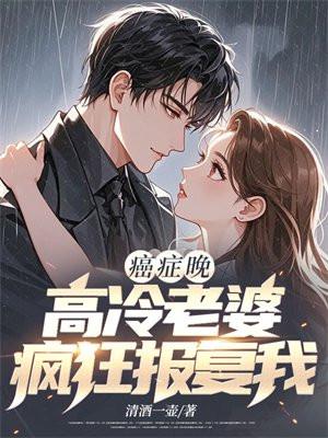 癌症晚期,高冷老婆疯狂报复我 癌症晚期,高冷老婆疯狂报复我