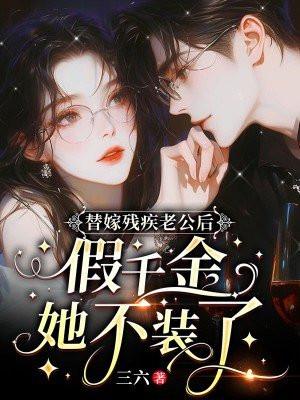 替嫁残疾老公后,假千金她不装了 替嫁残疾老公后,假千金她不装了