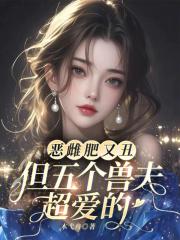 恶雌肥又丑?但五个兽夫超爱的 恶雌肥又丑?但五个兽夫超爱的