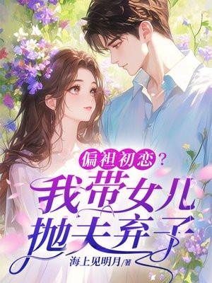 偏袒初恋?我带女儿抛夫弃子 偏袒初恋?我带女儿抛夫弃子