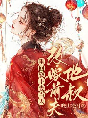 重回娶平妻当天,我转身改嫁前夫他叔 重回娶平妻当天,我转身改嫁前夫他叔