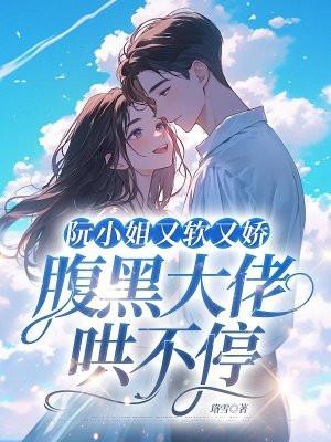 阮小姐又软又娇,腹黑大佬哄不停 阮小姐又软又娇,腹黑大佬哄不停