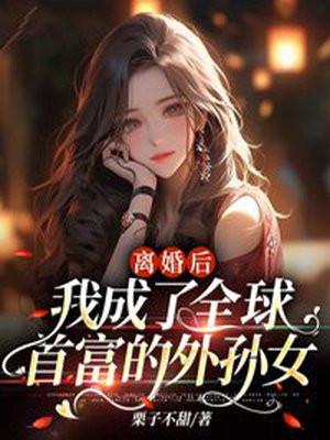 离婚后,我成了全球首富的外孙女 离婚后,我成了全球首富的外孙女
