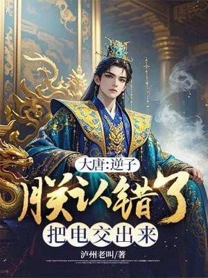 大唐:逆子,朕认错了把电交出来 大唐:逆子,朕认错了把电交出来