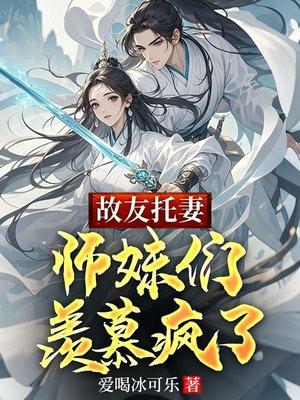 故友托妻,师妹们羡慕疯了 故友托妻,师妹们羡慕疯了