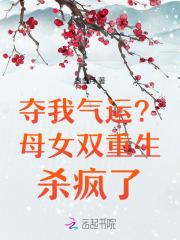 夺我气运?母女双重生杀疯了 夺我气运?母女双重生杀疯了
