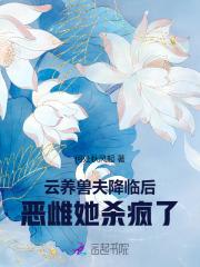 云养兽夫降临后,恶雌她杀疯了! 云养兽夫降临后,恶雌她杀疯了!