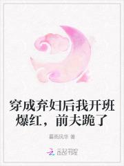 穿成弃妇后我开班爆红,前夫跪了 穿成弃妇后我开班爆红,前夫跪了