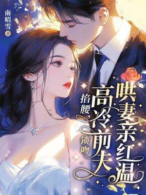掐腰,锁吻,高冷前夫哄妻亲红温 掐腰,锁吻,高冷前夫哄妻亲红温