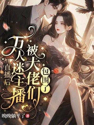 直播后,万人迷主播被大佬们包围了 直播后,万人迷主播被大佬们包围了