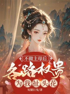 不做主母后,各路权贵为我扯头花 不做主母后,各路权贵为我扯头花