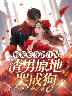 假死脱身倒计时,渣男原地哭成狗 假死脱身倒计时,渣男原地哭成狗