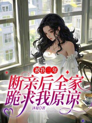 被拐三年,断亲后全家跪求我原谅 被拐三年,断亲后全家跪求我原谅
