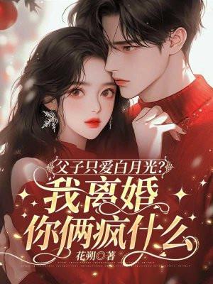 父子只爱白月光?我离婚你俩疯什么 父子只爱白月光?我离婚你俩疯什么