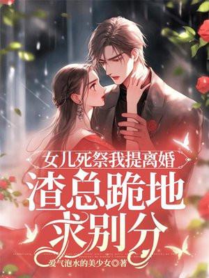 女儿死祭我提离婚,渣总跪地求别分 女儿死祭我提离婚,渣总跪地求别分