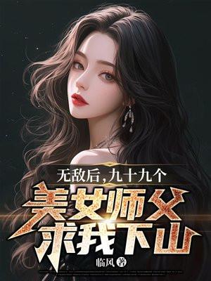 无敌后,九十九个美女师父求我下山 无敌后,九十九个美女师父求我下山