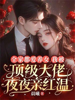 全家都爱养女,我被顶级大佬夜夜亲红温 全家都爱养女,我被顶级大佬夜夜亲红温