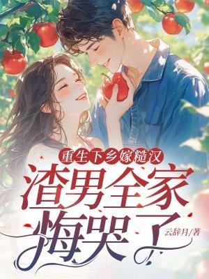 重生下乡嫁糙汉,渣男全家悔哭了 重生下乡嫁糙汉,渣男全家悔哭了