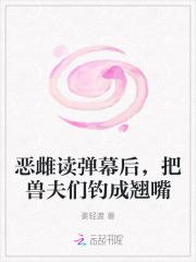 恶雌读弹幕后,把兽夫们钓成翘嘴 恶雌读弹幕后,把兽夫们钓成翘嘴
