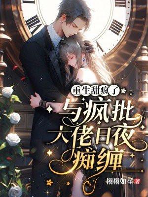 重生甜疯了,与疯批大佬日夜痴缠 重生甜疯了,与疯批大佬日夜痴缠
