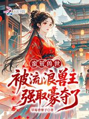 蛮荒兽世:被流浪兽王强取豪夺了 蛮荒兽世:被流浪兽王强取豪夺了