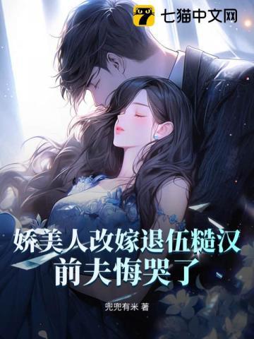 娇美人改嫁退伍糙汉,前夫悔哭了! 娇美人改嫁退伍糙汉,前夫悔哭了!