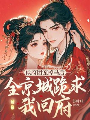 侯府团宠掉马后,全京城跪求我回府 侯府团宠掉马后,全京城跪求我回府