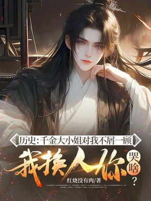 历史:千金大小姐对我不屑一顾,我换人你哭啥? 历史:千金大小姐对我不屑一顾,我换人你哭啥?
