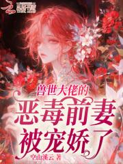 兽世大佬的恶毒前妻被宠娇了 兽世大佬的恶毒前妻被宠娇了