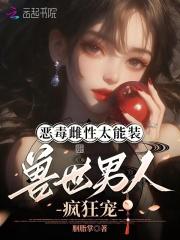 恶毒雌性太能装,兽世男人疯狂宠 恶毒雌性太能装,兽世男人疯狂宠