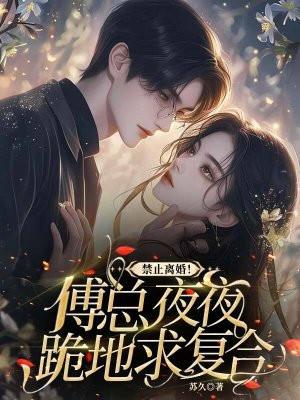 禁止离婚!傅总夜夜跪地求复合 禁止离婚!傅总夜夜跪地求复合