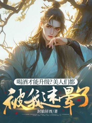 喝酒才能升级?美人们都被我迷晕了 喝酒才能升级?美人们都被我迷晕了