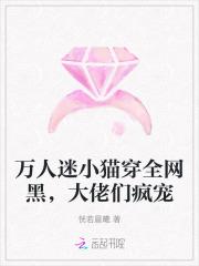 万人迷小猫穿全网黑,大佬们疯宠 万人迷小猫穿全网黑,大佬们疯宠