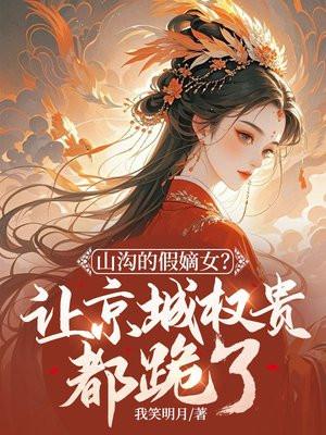 山沟的假嫡女?让京城权贵都跪了! 山沟的假嫡女?让京城权贵都跪了!