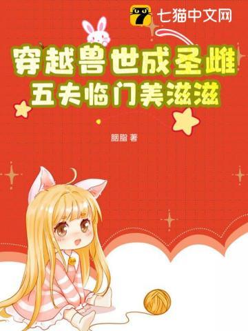 穿越兽世成圣雌,五夫临门美滋滋 穿越兽世成圣雌,五夫临门美滋滋
