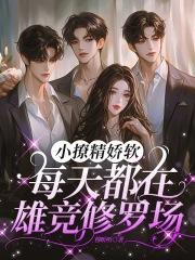 小撩精娇软,每天都在雄竞修罗场 小撩精娇软,每天都在雄竞修罗场