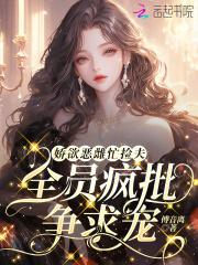 娇欲恶雌忙捡夫,全员疯批争求宠 娇欲恶雌忙捡夫,全员疯批争求宠