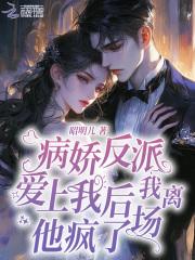 病娇反派爱上我后我离场,他疯了 病娇反派爱上我后我离场,他疯了