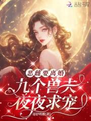 恶雌要离婚,九个兽夫夜夜求宠 恶雌要离婚,九个兽夫夜夜求宠