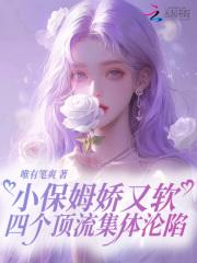 小保姆娇又软,四个顶流集体沦陷 小保姆娇又软,四个顶流集体沦陷