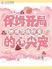 保姆开局,她成顶级权贵的心尖宠 保姆开局,她成顶级权贵的心尖宠