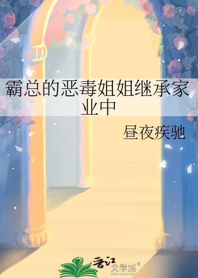 霸总的恶毒姐姐继承家业中 霸总的恶毒姐姐继承家业中