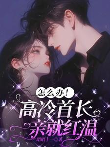 怎么办!高冷首长一亲就红温 怎么办!高冷首长一亲就红温