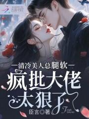 清冷美人总腿软,疯批大佬太狠了 清冷美人总腿软,疯批大佬太狠了