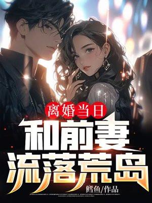 离婚当日,和前妻流落荒岛 离婚当日,和前妻流落荒岛