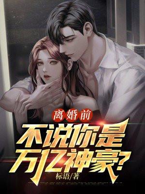 离婚前,不说你是万亿神豪? 离婚前,不说你是万亿神豪?