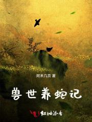 兽世种田:凶猛大蛇强养绝美雌性 兽世种田:凶猛大蛇强养绝美雌性
