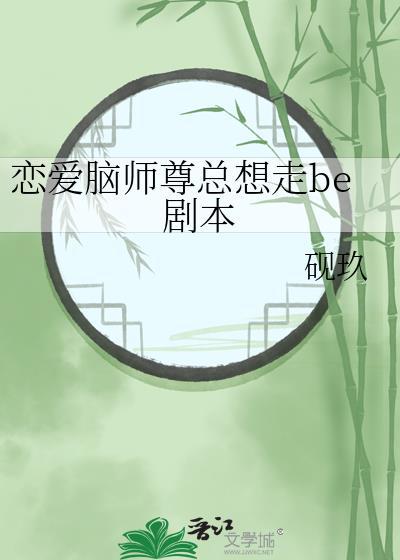 恋爱脑师尊总想走be剧本 恋爱脑师尊总想走be剧本
